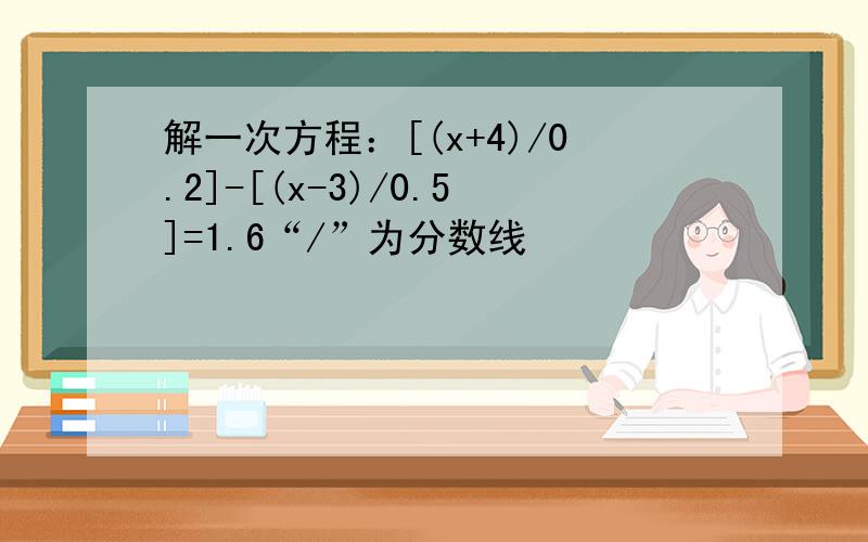 解一次方程：[(x+4)/0.2]-[(x-3)/0.5]=1.6“/”为分数线