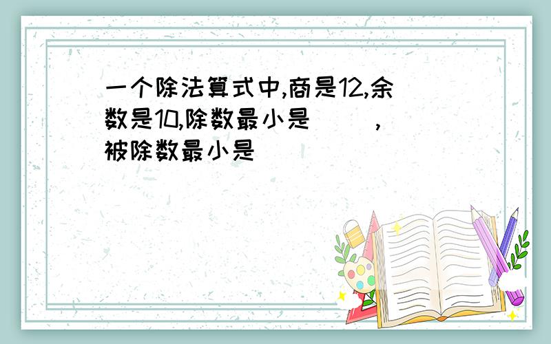 一个除法算式中,商是12,余数是10,除数最小是( ),被除数最小是( )