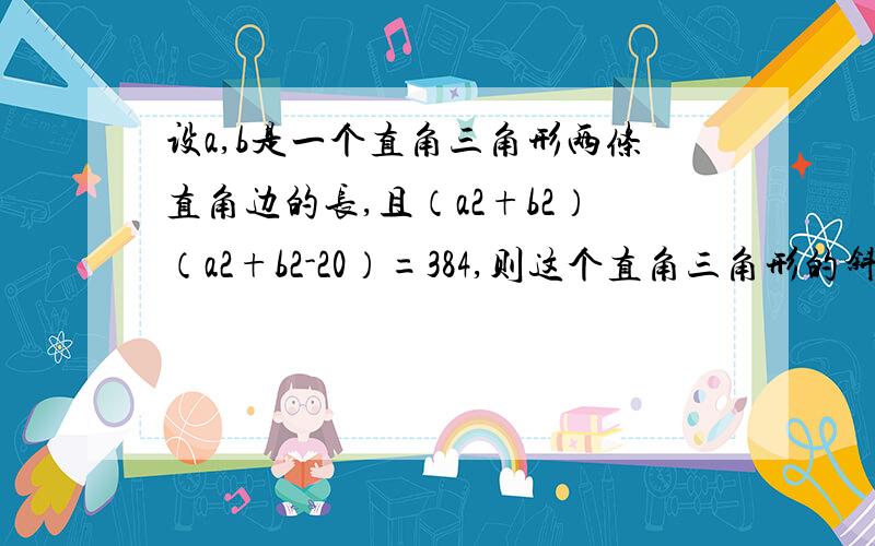 设a,b是一个直角三角形两条直角边的长,且（a2+b2）（a2+b2-20）=384,则这个直角三角形的斜边长为