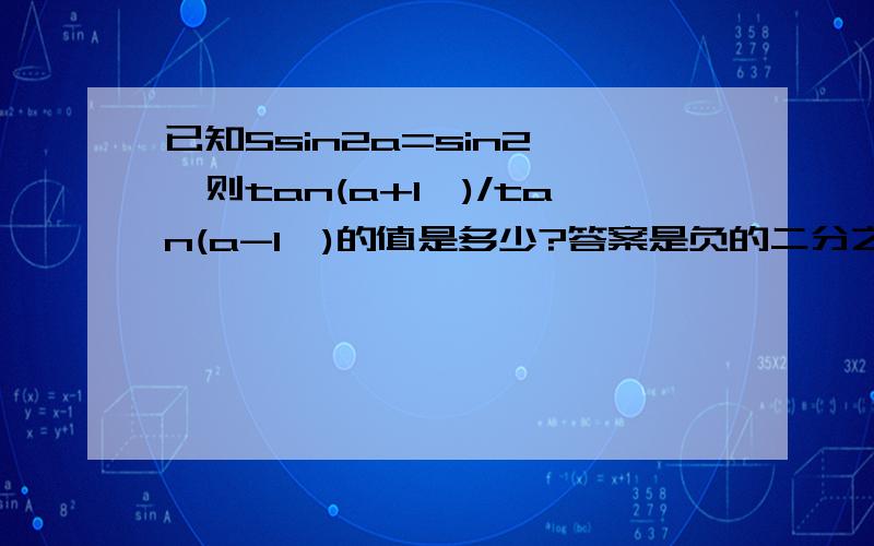 已知5sin2a=sin2°,则tan(a+1°)/tan(a-1°)的值是多少?答案是负的二分之三,