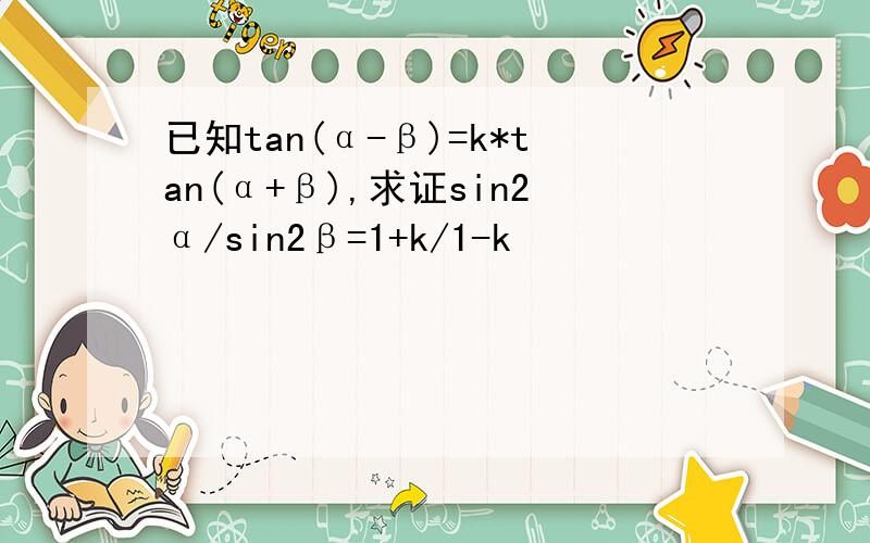 已知tan(α-β)=k*tan(α+β),求证sin2α/sin2β=1+k/1-k