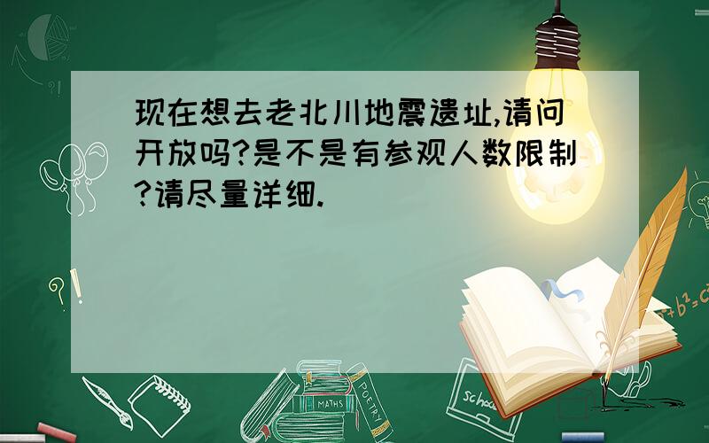 现在想去老北川地震遗址,请问开放吗?是不是有参观人数限制?请尽量详细.