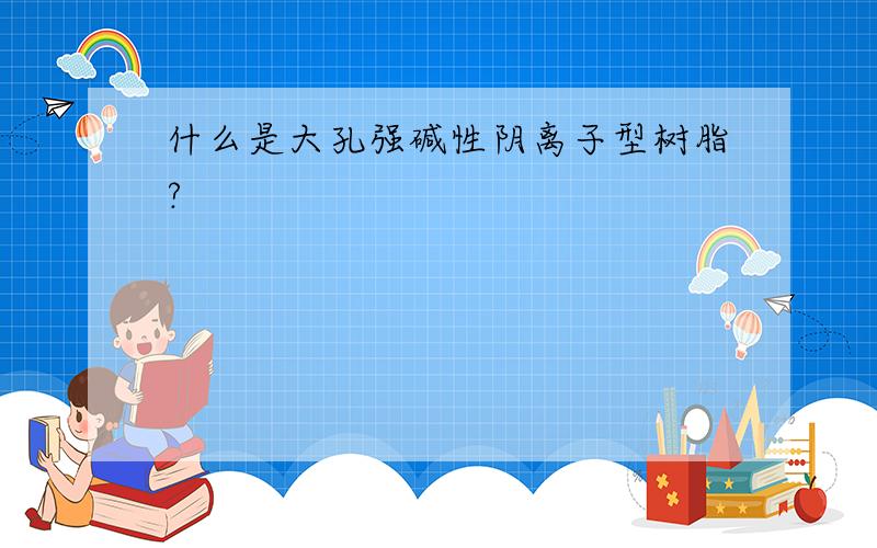 什么是大孔强碱性阴离子型树脂?