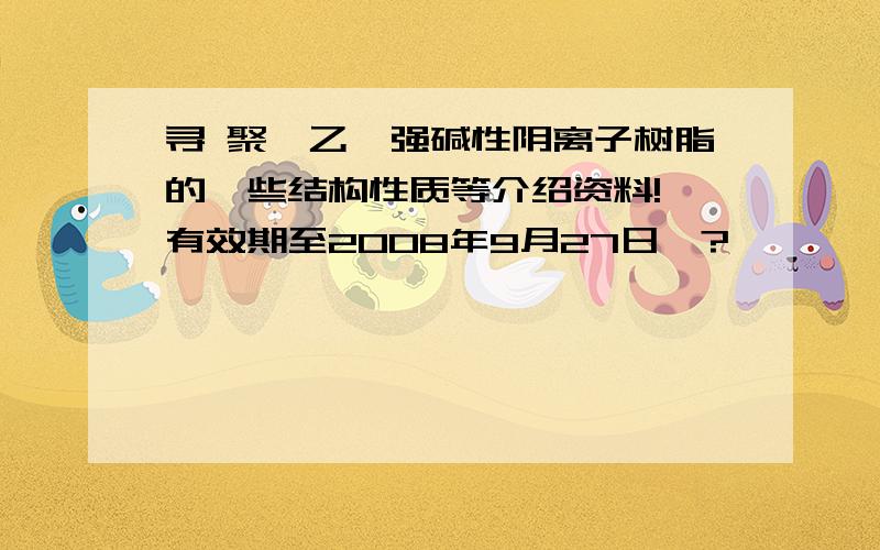 寻 聚苯乙烯强碱性阴离子树脂的一些结构性质等介绍资料!【有效期至2008年9月27日】?