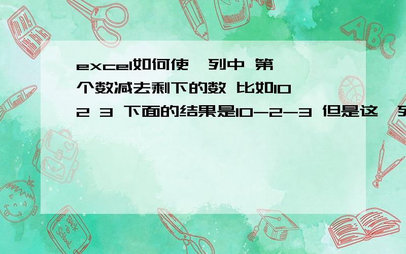 excel如何使一列中 第一个数减去剩下的数 比如10 2 3 下面的结果是10-2-3 但是这一列中可能有好几十个数不