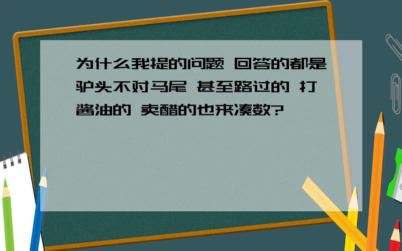 为什么我提的问题 回答的都是驴头不对马尾 甚至路过的 打酱油的 卖醋的也来凑数?