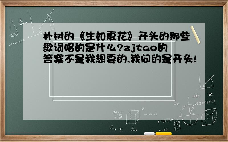 朴树的《生如夏花》开头的那些歌词唱的是什么?zjtao的答案不是我想要的,我问的是开头!