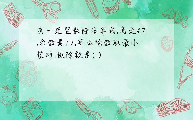 有一道整数除法算式,商是47,余数是12,那么除数取最小值时,被除数是( )