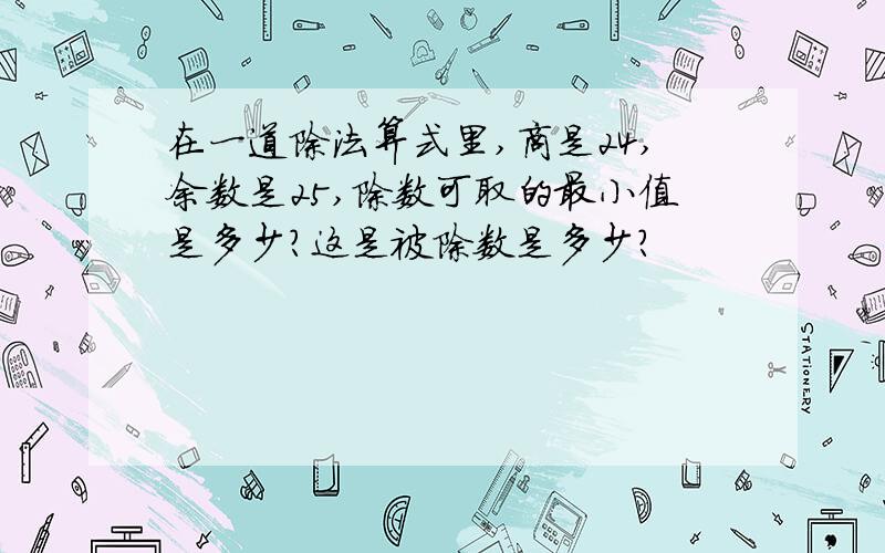 在一道除法算式里,商是24,余数是25,除数可取的最小值是多少?这是被除数是多少?