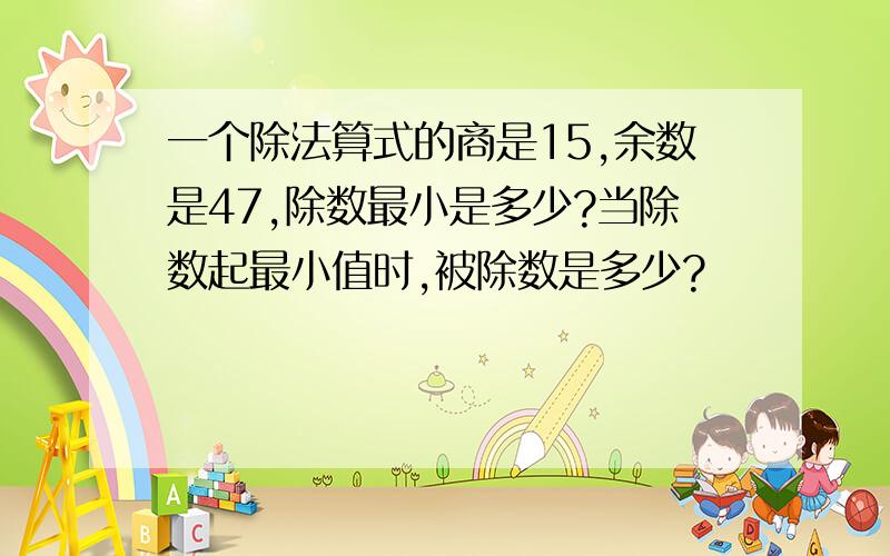 一个除法算式的商是15,余数是47,除数最小是多少?当除数起最小值时,被除数是多少?