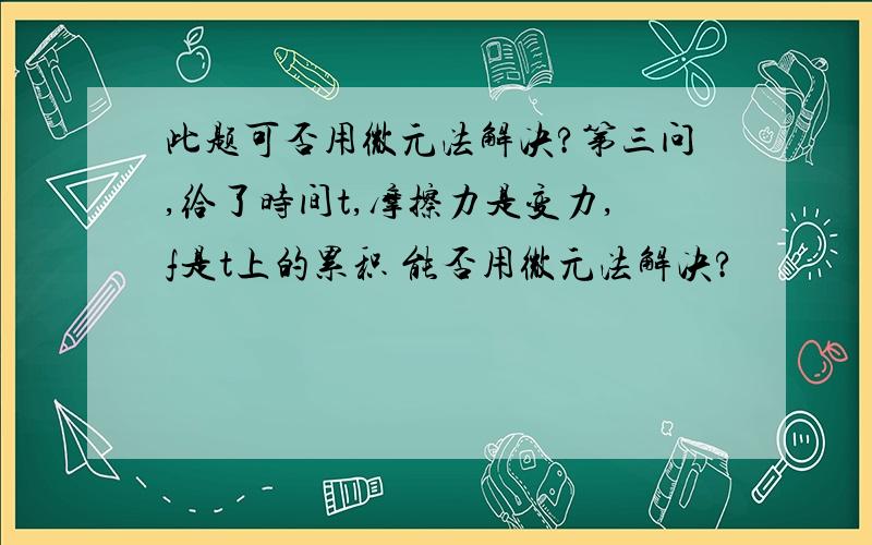 此题可否用微元法解决?第三问,给了时间t,摩擦力是变力,f是t上的累积 能否用微元法解决?