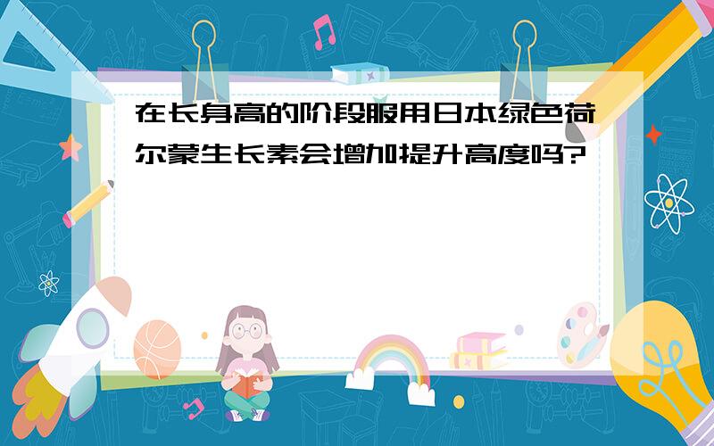 在长身高的阶段服用日本绿色荷尔蒙生长素会增加提升高度吗?