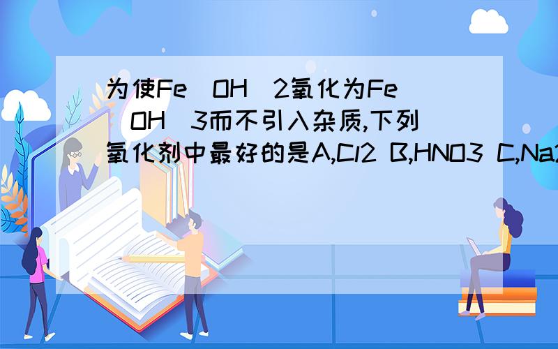 为使Fe(OH)2氧化为Fe(OH)3而不引入杂质,下列氧化剂中最好的是A,Cl2 B,HNO3 C,Na2O2 D,O2麻烦写下原因.注意是“不引入杂质”的要求