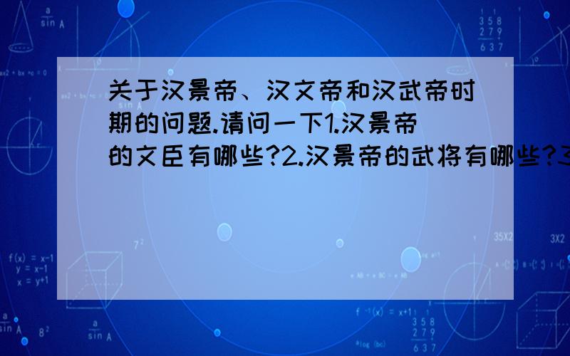 关于汉景帝、汉文帝和汉武帝时期的问题.请问一下1.汉景帝的文臣有哪些?2.汉景帝的武将有哪些?3.汉景帝时的知名人士有谁?4.汉文帝的文臣有哪些?5.汉文帝的武将有哪些?6.汉文帝时的知名人