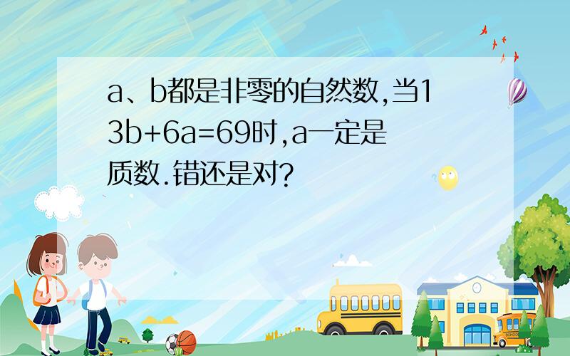 a、b都是非零的自然数,当13b+6a=69时,a一定是质数.错还是对?