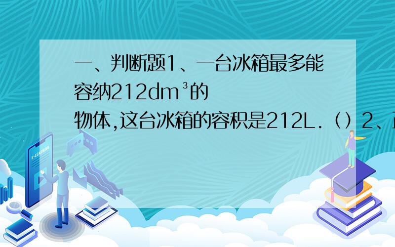 一、判断题1、一台冰箱最多能容纳212dm³的物体,这台冰箱的容积是212L.（）2、正方体的棱长扩大到原来的4倍,它的表面积就扩大到原来的8倍.（）3、立体图形的表面积越大,体积就越大.（