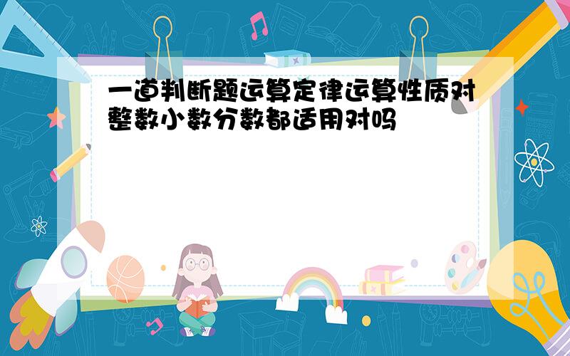 一道判断题运算定律运算性质对整数小数分数都适用对吗