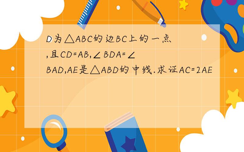 D为△ABC的边BC上的一点,且CD=AB,∠BDA=∠BAD,AE是△ABD的中线.求证AC=2AE