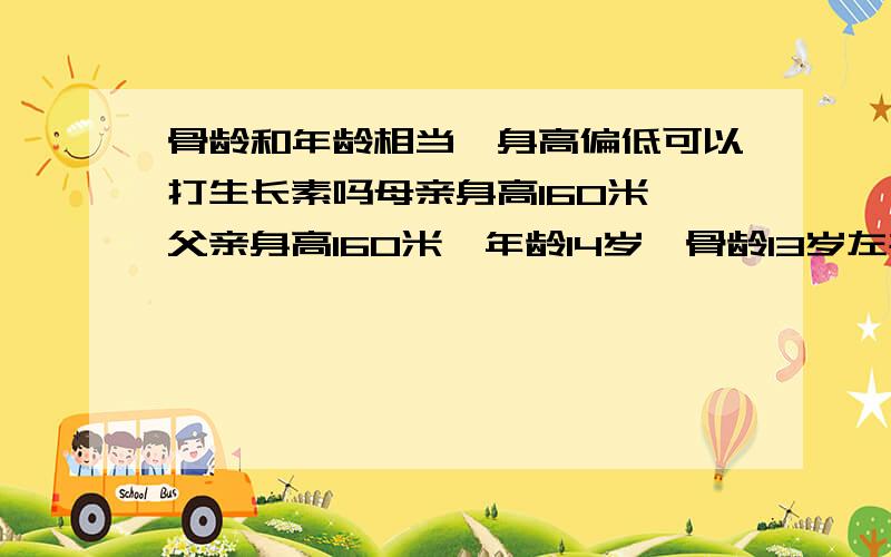 骨龄和年龄相当,身高偏低可以打生长素吗母亲身高160米,父亲身高160米,年龄14岁,骨龄13岁左右,44米.医生建议打生长激素.