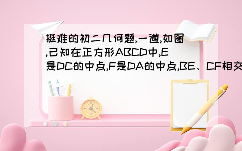 挺难的初二几何题,一道,如图,已知在正方形ABCD中,E是DC的中点,F是DA的中点,BE、CF相交于点P,求证：AP=AB图：