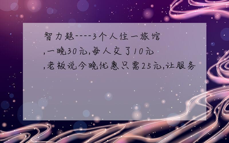 智力题----3个人住一旅馆,一晚30元,每人交了10元,老板说今晚优惠只需25元,让服务