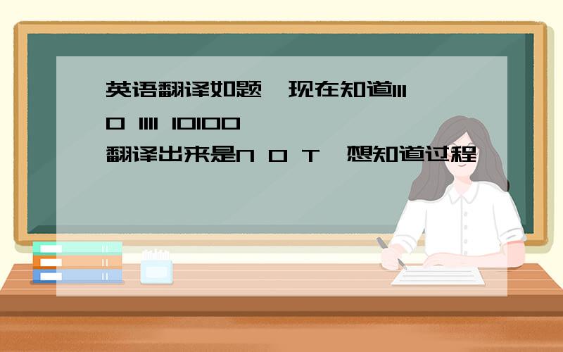 英语翻译如题,现在知道1110 1111 10100 ,翻译出来是N O T,想知道过程,