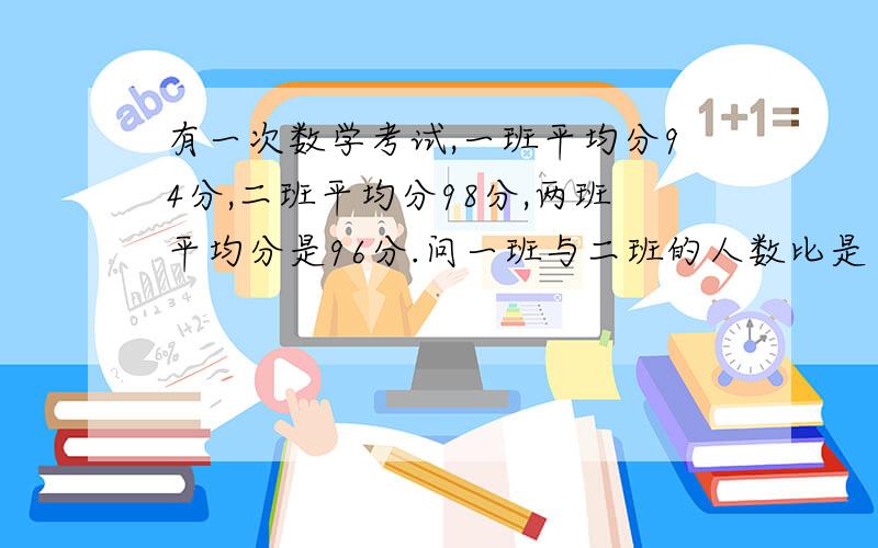 有一次数学考试,一班平均分94分,二班平均分98分,两班平均分是96分.问一班与二班的人数比是（ :）.