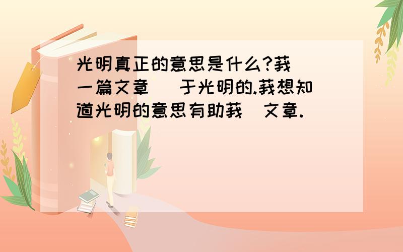 光明真正的意思是什么?莪葽寫一篇文章 關于光明的.莪想知道光明的意思有助莪寫文章.