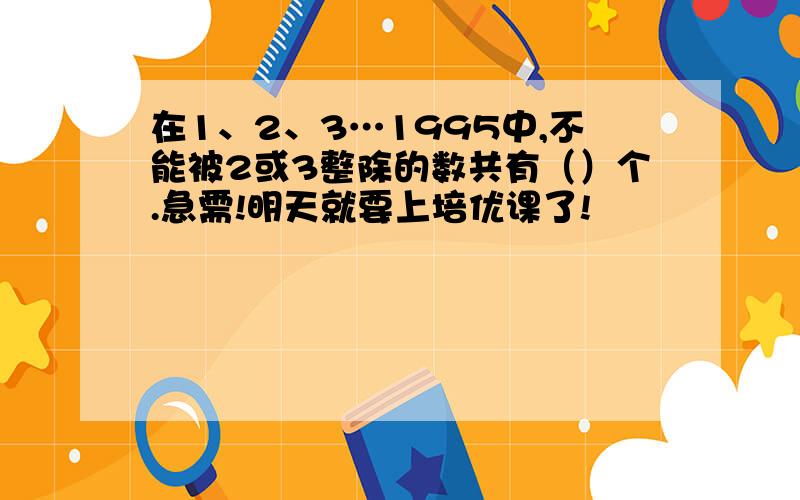 在1、2、3…1995中,不能被2或3整除的数共有（）个.急需!明天就要上培优课了!