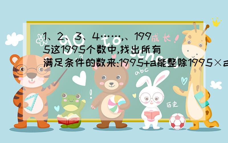 1、2、3、4……,、1995这1995个数中,找出所有满足条件的数来:1995+a能整除1995×a1、2、3、4……,、1995这1995个数中,找出所有满足条件的数来：1995+a能整除1995×a