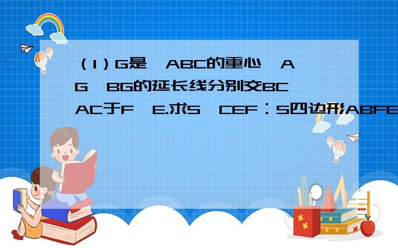 （1）G是△ABC的重心,AG,BG的延长线分别交BC,AC于F,E.求S△CEF：S四边形ABFE的值