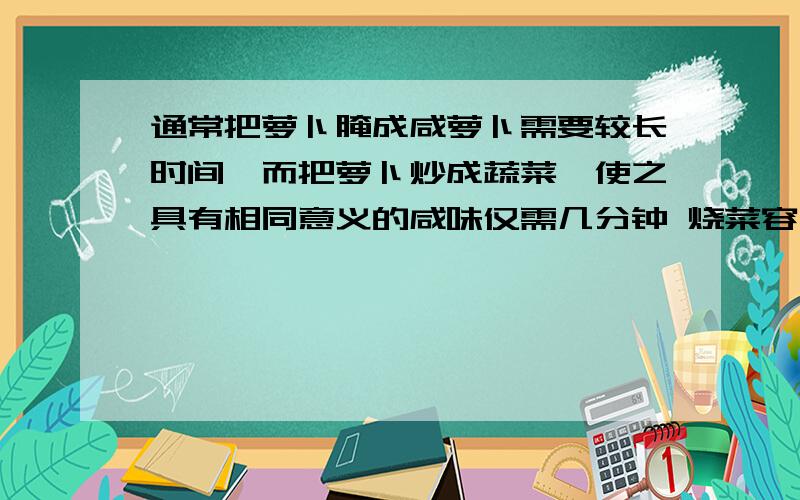 通常把萝卜腌成咸萝卜需要较长时间,而把萝卜炒成蔬菜,使之具有相同意义的咸味仅需几分钟 烧菜容易变咸的原A、盐分子减少了,很容易进入萝卜中B、盐分子变小了,很容易进入萝卜中C、萝