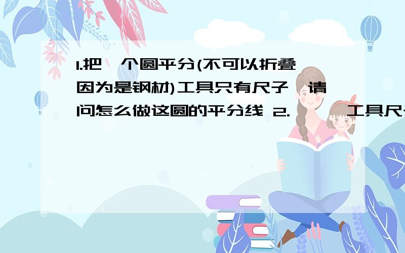 1.把一个圆平分(不可以折叠因为是钢材)工具只有尺子,请问怎么做这圆的平分线 2.***工具尺子和圆规求平分圆简单说就是有一个铁圆我要找一条线把它切割成二半,我手里现在只有一个尺,圆规