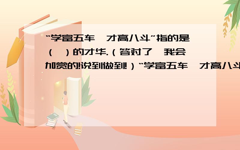 “学富五车,才高八斗”指的是（ ）的才华.（答对了,我会加赏的!说到做到!）“学富五车,才高八斗”指的是（ ）的才华,后来“才高八斗”比喻文才超高的人.A.纪晓岚 B.郑板桥 C.诸葛亮 D.济