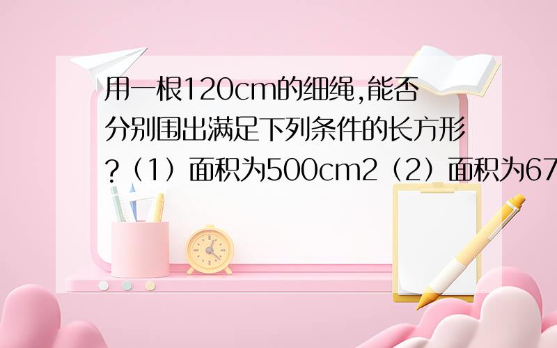 用一根120cm的细绳,能否分别围出满足下列条件的长方形?（1）面积为500cm2（2）面积为675cm2（3）面积为900cm2（4）面积大于900cm2.根据上列各小题的结果,你能猜想出什么结论?