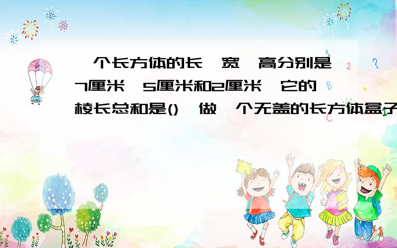 一个长方体的长、宽、高分别是7厘米、5厘米和2厘米,它的棱长总和是(),做一个无盖的长方体盒子要多少平方厘米的材料