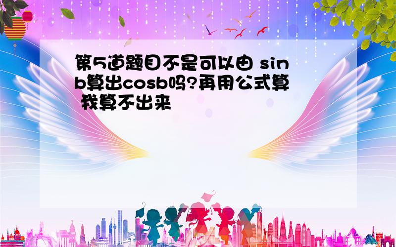 第5道题目不是可以由 sinb算出cosb吗?再用公式算 我算不出来