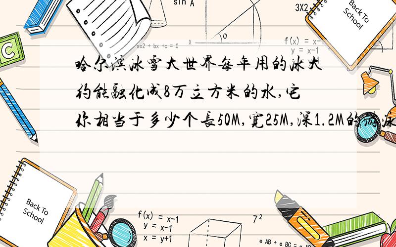 哈尔滨冰雪大世界每年用的冰大约能融化成8万立方米的水,它你相当于多少个长50M,宽25M,深1.2M的游泳池的储水量?