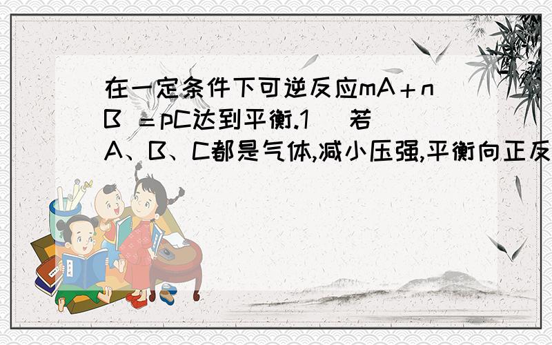 在一定条件下可逆反应mA＋nB ＝pC达到平衡.1） 若A、B、C都是气体,减小压强,平衡向正反应方向移动,则m＋n与p的关系为________________.2） 若A、C是气体,增加B的量,平衡不移动,则B为_________3） 若A