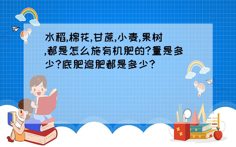 水稻,棉花,甘蔗,小麦,果树,都是怎么施有机肥的?量是多少?底肥追肥都是多少?