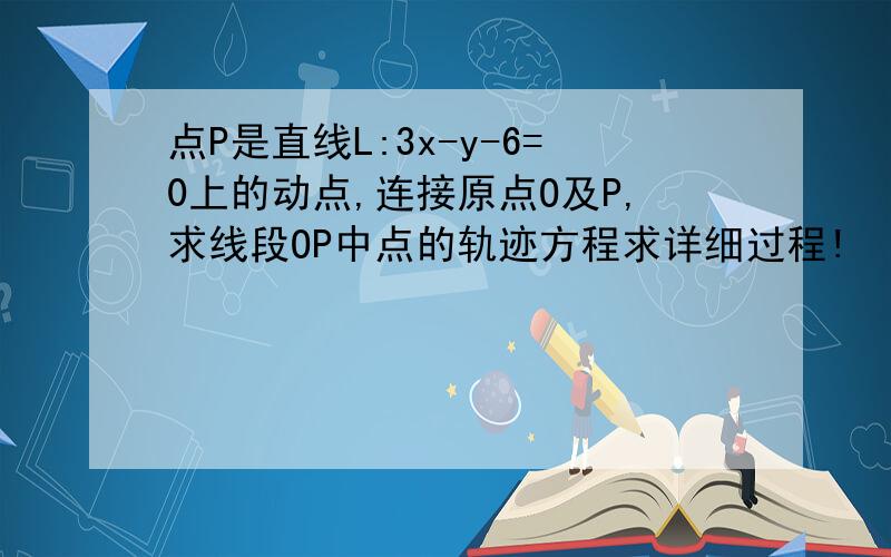 点P是直线L:3x-y-6=0上的动点,连接原点O及P,求线段OP中点的轨迹方程求详细过程!