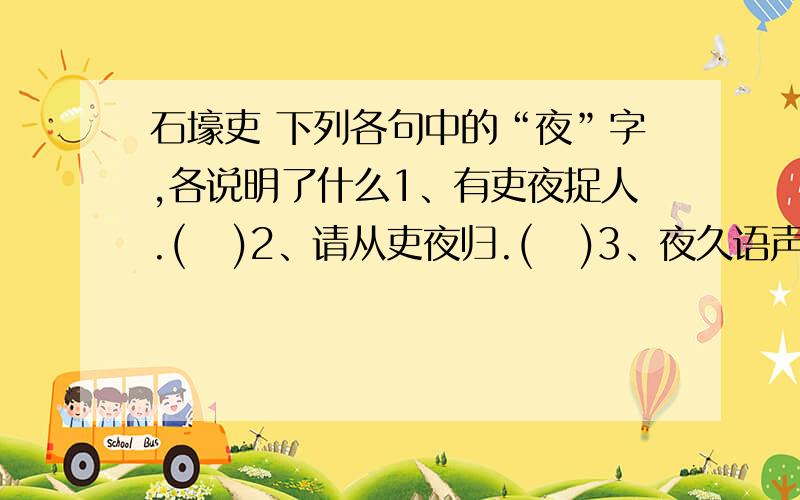 石壕吏 下列各句中的“夜”字,各说明了什么1、有吏夜捉人.(   )2、请从吏夜归.(   )3、夜久语声绝.(   )     A 人在断肠时,倍觉夜难熬.  B  深夜堵门捉,更见吏凶恶  C   心有爱国志,白发自请缨   D