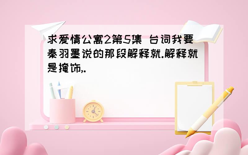 求爱情公寓2第5集 台词我要秦羽墨说的那段解释就.解释就是掩饰,.