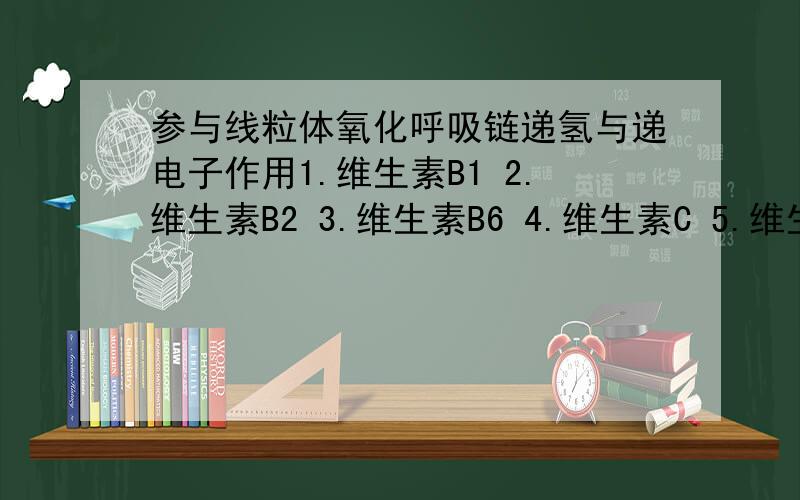 参与线粒体氧化呼吸链递氢与递电子作用1.维生素B1 2.维生素B2 3.维生素B6 4.维生素C 5.维生素D