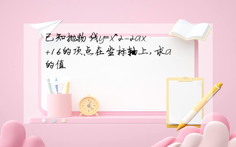 已知抛物线y=x^2-2ax+16的顶点在坐标轴上,求a的值