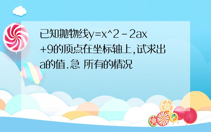 已知抛物线y=x^2-2ax+9的顶点在坐标轴上,试求出a的值.急 所有的情况