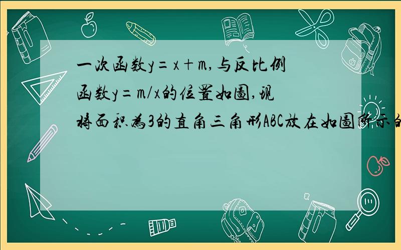 一次函数y=x+m,与反比例函数y=m/x的位置如图,现将面积为3的直角三角形ABC放在如图所示的位置上,其中点A与两次函数图像在第一象限的交点重合,点C在原点处,BC边在x轴上.（1）你能完全确定一