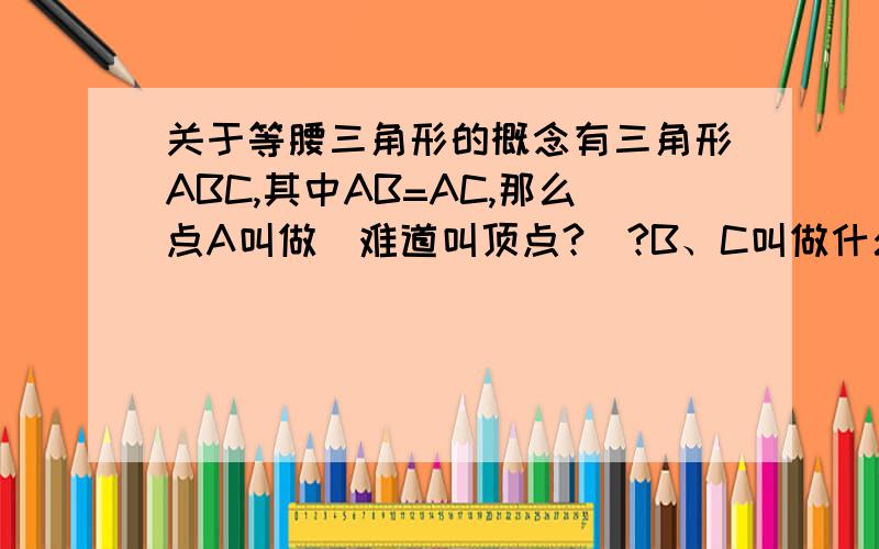 关于等腰三角形的概念有三角形ABC,其中AB=AC,那么点A叫做（难道叫顶点?）?B、C叫做什么?
