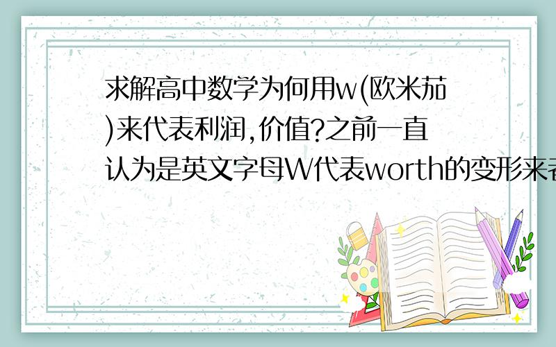 求解高中数学为何用w(欧米茄)来代表利润,价值?之前一直认为是英文字母W代表worth的变形来者