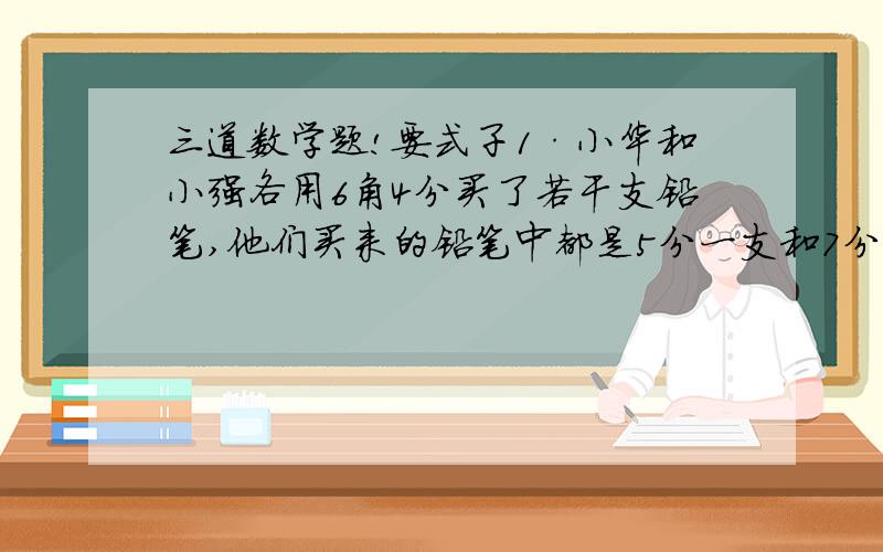 三道数学题!要式子1·小华和小强各用6角4分买了若干支铅笔,他们买来的铅笔中都是5分一支和7分一支的两种,而且小华买来的铅笔比小强多,小华比小强多买来多少只?2.某人打靶,8发打了53黄全